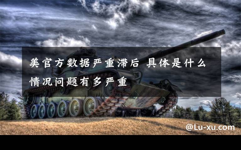 美官方数据严重滞后 具体是什么情况问题有多严重