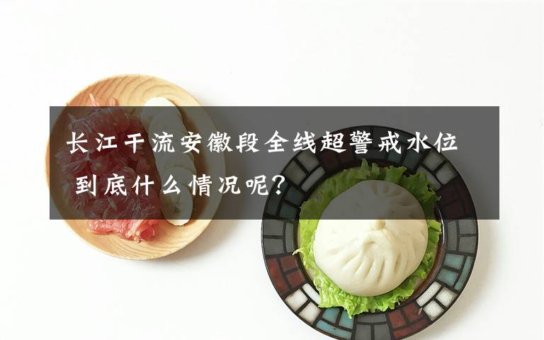 长江干流安徽段全线超警戒水位 到底什么情况呢?