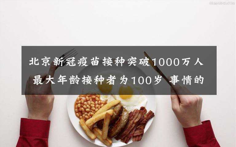 北京新冠疫苗接种突破1000万人 最大年龄接种者为100岁 事情的详情始末是怎么样了!
