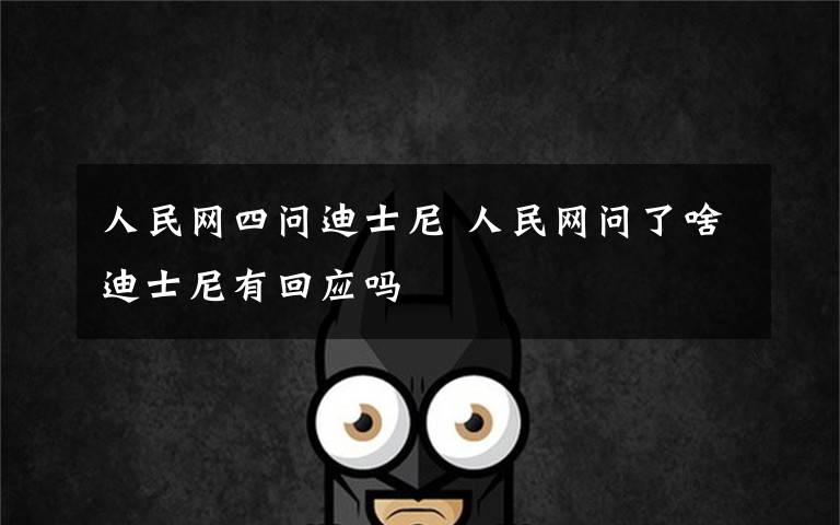 人民网四问迪士尼 人民网问了啥迪士尼有回应吗