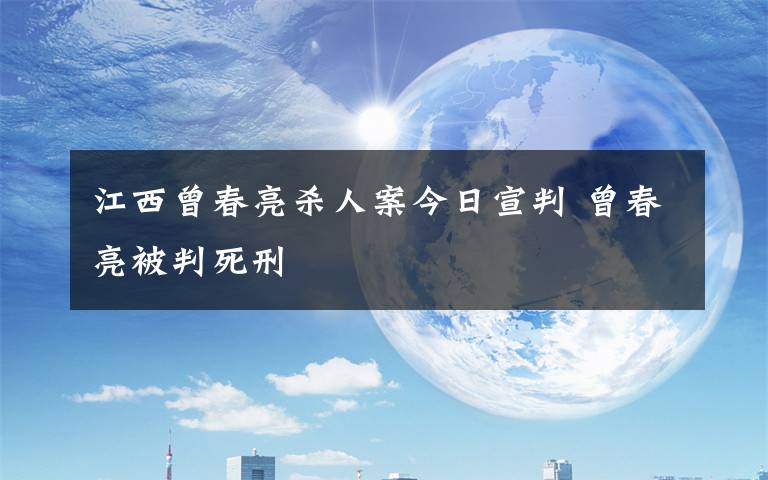江西曾春亮杀人案今日宣判 曾春亮被判死刑