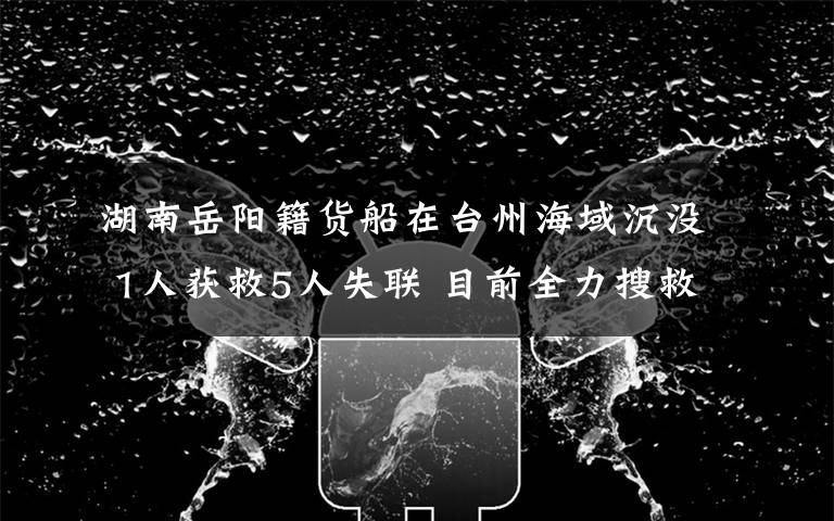 湖南岳阳籍货船在台州海域沉没 1人获救5人失联 目前全力搜救中 对此大家怎么看?