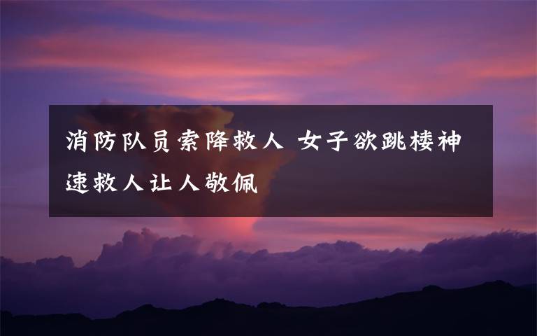 消防队员索降救人 女子欲跳楼神速救人让人敬佩