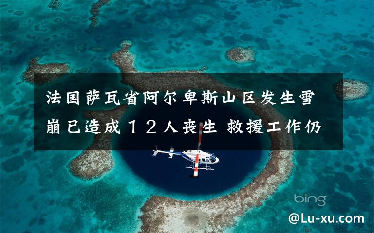 法国萨瓦省阿尔卑斯山区发生雪崩已造成12人丧生 救援工作仍在进行中 登上网络热搜了!