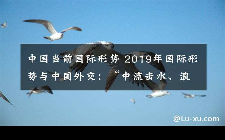 中国当前国际形势 2019年国际形势与中国外交：“中流击水、浪遏飞舟”