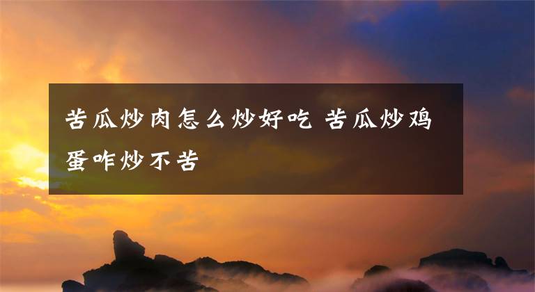 苦瓜炒肉怎么炒好吃 苦瓜炒鸡蛋咋炒不苦