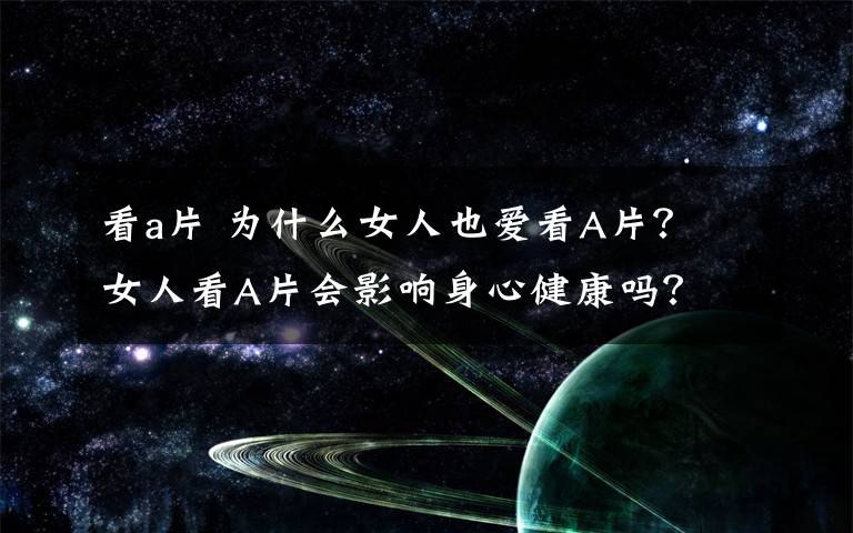 看a片 为什么女人也爱看A片? 女人看A片会影响身心健康吗?