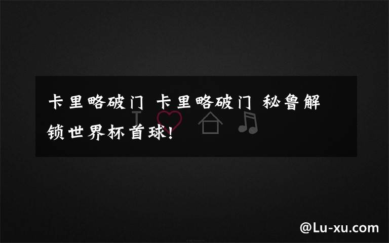卡里略破门 卡里略破门 秘鲁解锁世界杯首球!