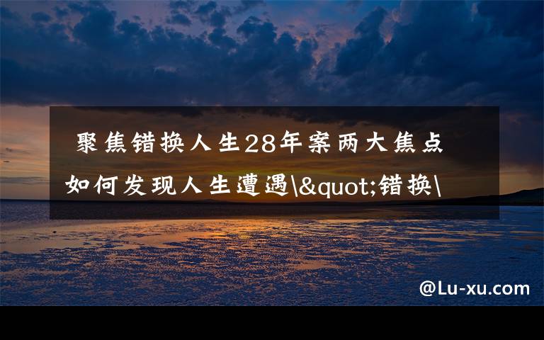聚焦错换人生28年案两大焦点 如何发现人生遭遇"错换"的?