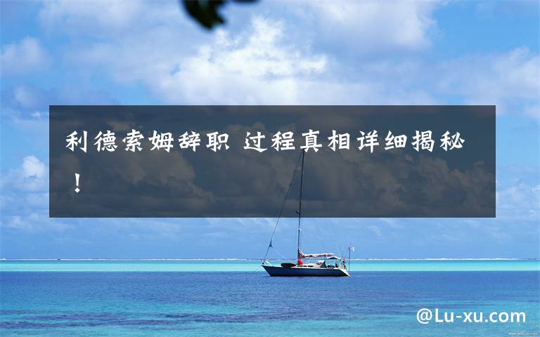 利德索姆辞职 过程真相详细揭秘！