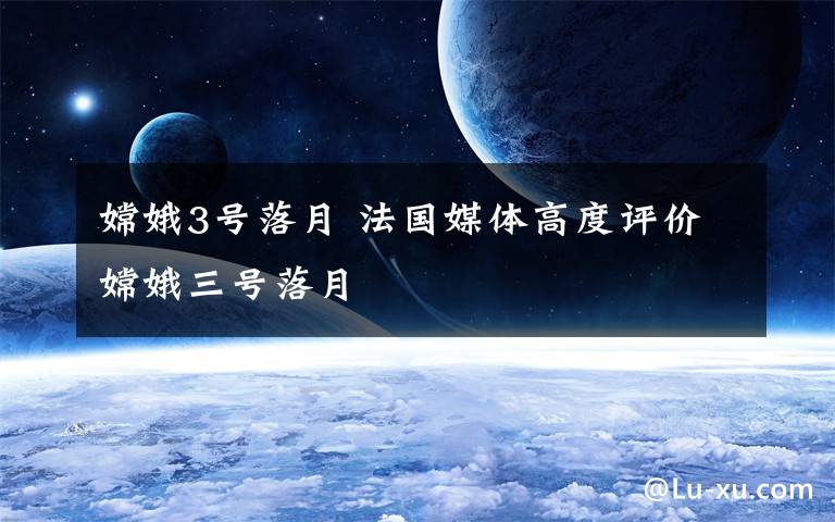 嫦娥3号落月 法国媒体高度评价嫦娥三号落月