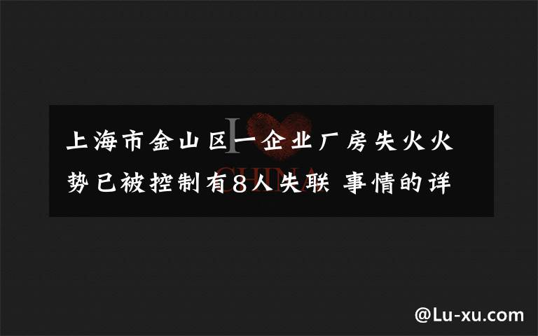 上海市金山区一企业厂房失火火势已被控制有8人失联 事情的详情始末是怎么样了!