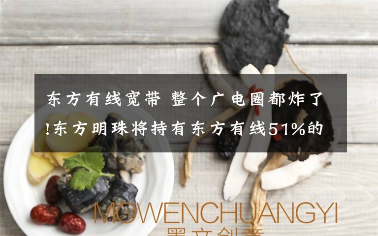 东方有线宽带 整个广电圈都炸了!东方明珠将持有东方有线51%的股权