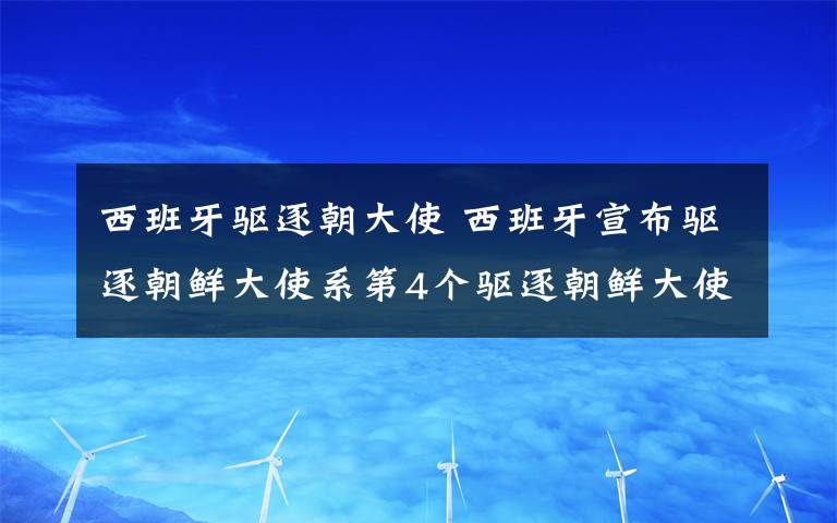 西班牙驱逐朝大使 西班牙宣布驱逐朝鲜大使系第4个驱逐朝鲜大使国家