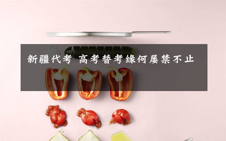 新疆代考 高考替考缘何屡禁不止