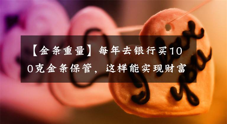 【金条重量】每年去银行买100克金条保管，这样能实现财富价值吗？