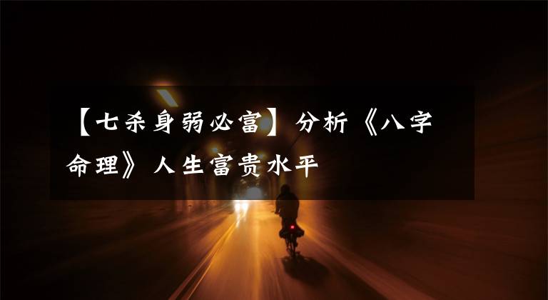 【七杀身弱必富】分析《八字命理》人生富贵水平