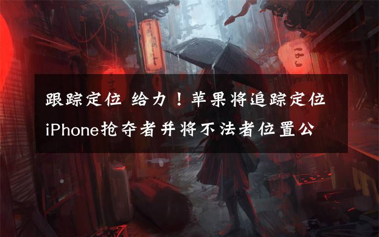 跟踪定位 给力!苹果将追踪定位iPhone抢夺者并将不法者位置公布