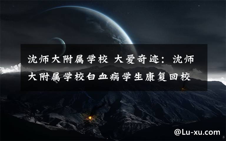 沈师大附属学校 大爱奇迹：沈师大附属学校白血病学生康复回校