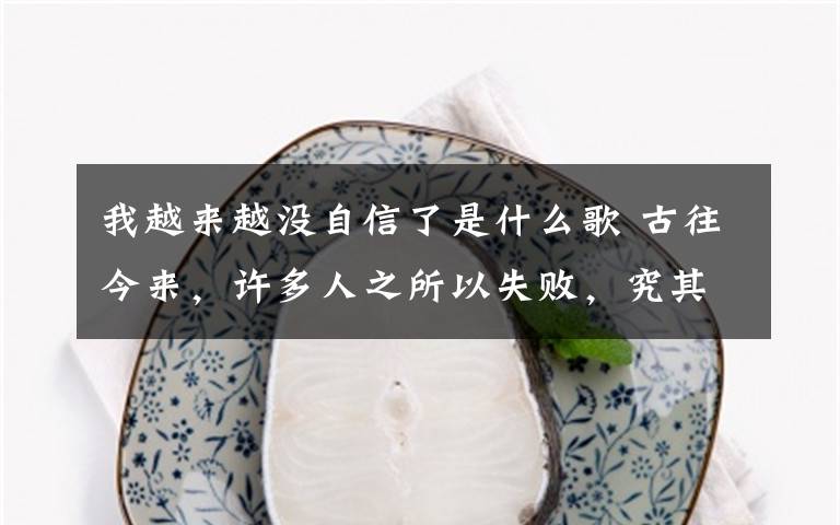 我越来越没自信了是什么歌 古往今来，许多人之所以失败，究其原因，不是因为无能，而是因为不自信。自信是一种力量，更是一种动力。