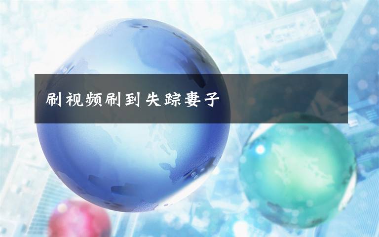 刷视频刷到失踪妻子