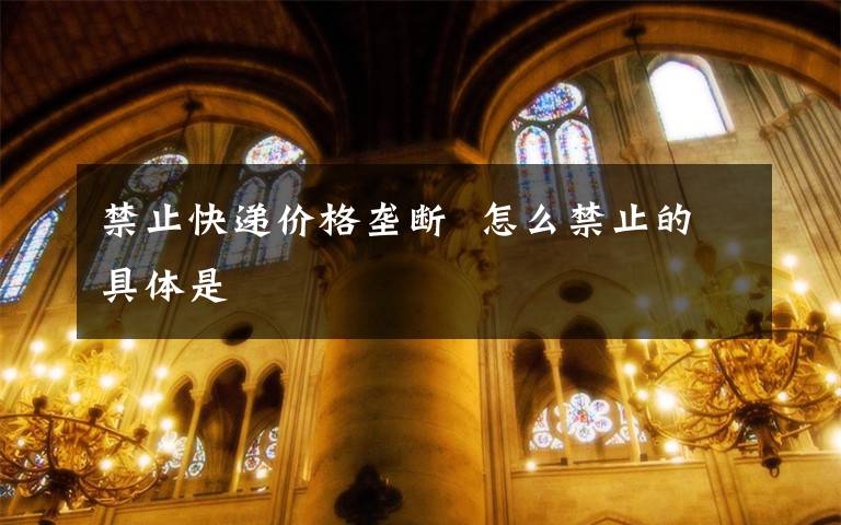 禁止快递价格垄断  怎么禁止的具体是