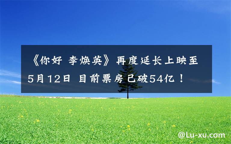 《你好 李焕英》再度延长上映至5月12日 目前票房已破54亿!