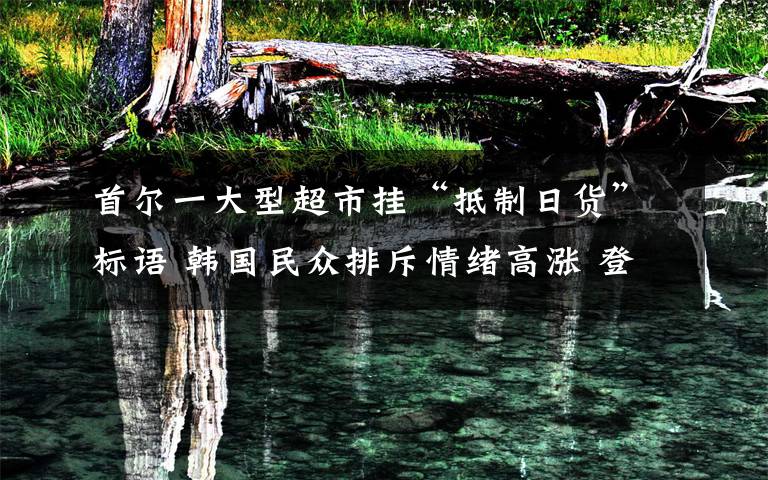 首尔一大型超市挂“抵制日货”标语 韩国民众排斥情绪高涨 登上网络热搜了!