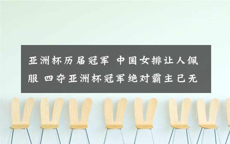 亚洲杯历届冠军 中国女排让人佩服 四夺亚洲杯冠军绝对霸主已无可争辩