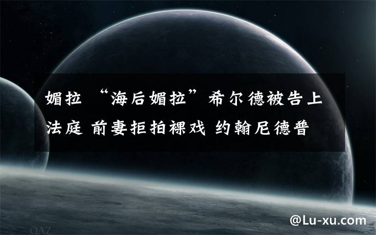 媚拉 “海后媚拉”希尔德被告上法庭 前妻拒拍裸戏 约翰尼德普要背锅?