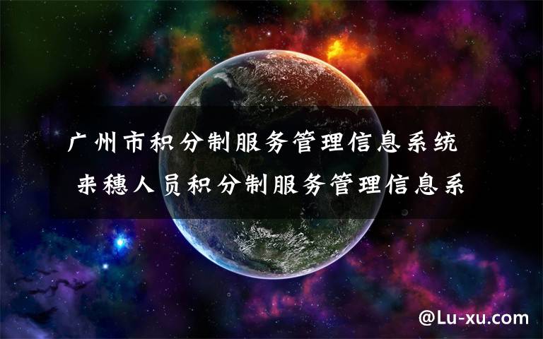 广州市积分制服务管理信息系统 来穗人员积分制服务管理信息系统上线