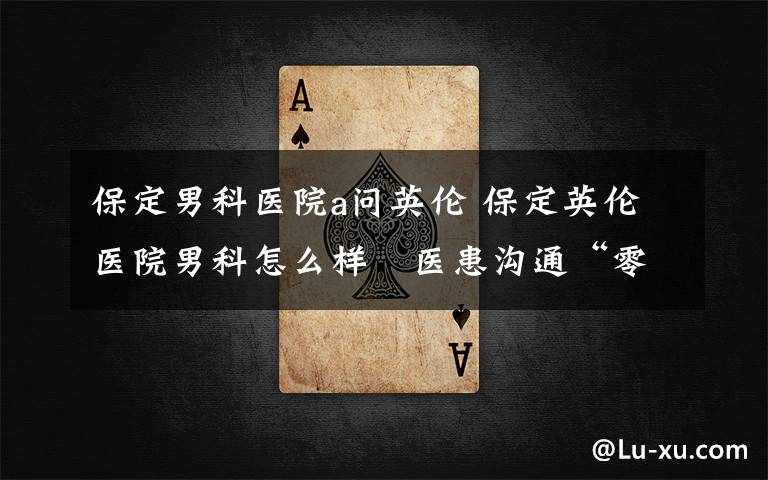 保定男科医院a问英伦 保定英伦医院男科怎么样 医患沟通“零距离”,平台优势多