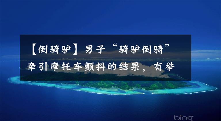 【倒骑驴】男子“骑驴倒骑”牵引摩托车颤抖的结果，有举报说三个男人都受到了惩罚。