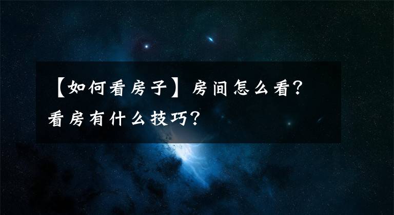 【如何看房子】房间怎么看?看房有什么技巧?
