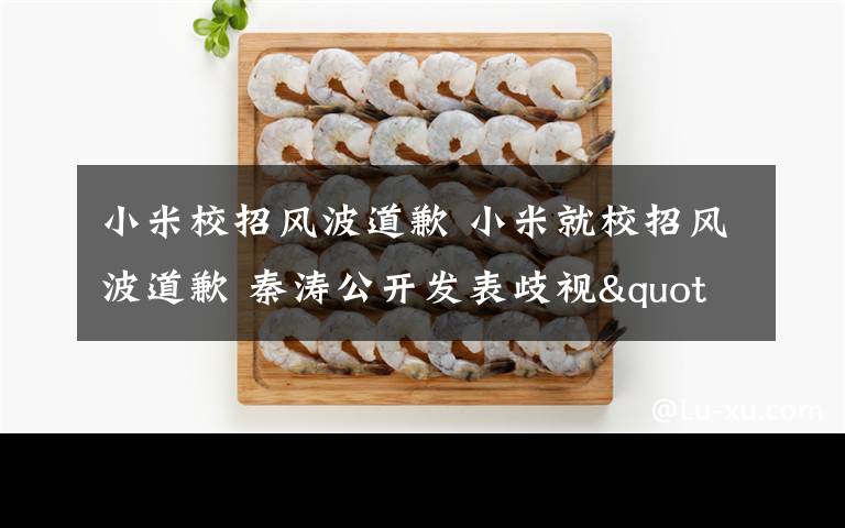 小米校招风波道歉 小米就校招风波道歉 秦涛公开发表歧视"日语专业"言论遭声讨
