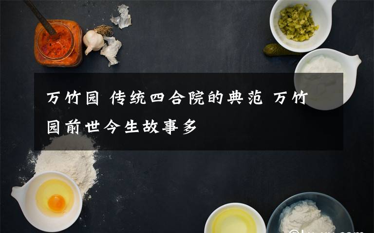 万竹园 传统四合院的典范 万竹园前世今生故事多