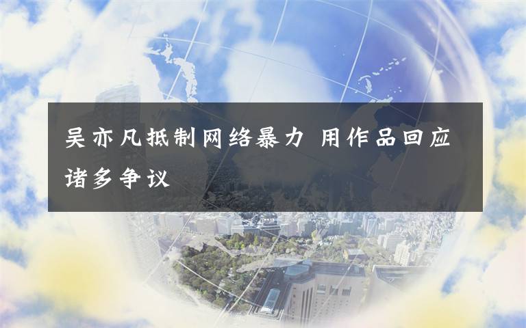 吴亦凡抵制网络暴力 用作品回应诸多争议