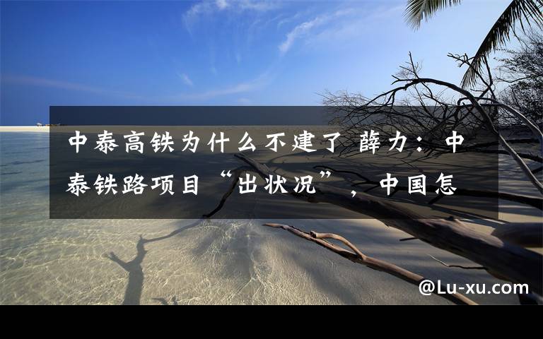 中泰高铁为什么不建了 薛力：中泰铁路项目“出状况”，中国怎么办