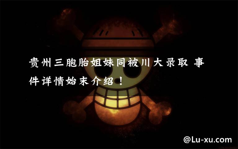 贵州三胞胎姐妹同被川大录取 事件详情始末介绍!