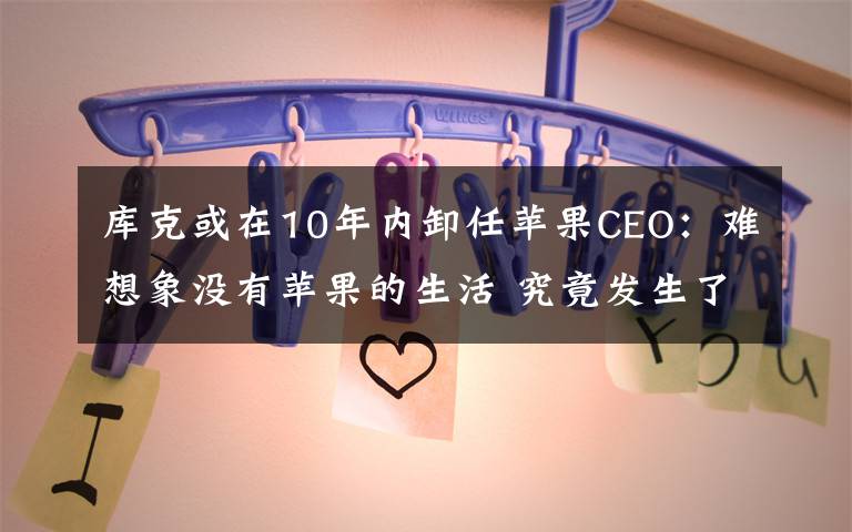 库克或在10年内卸任苹果CEO：难想象没有苹果的生活 究竟发生了什么?