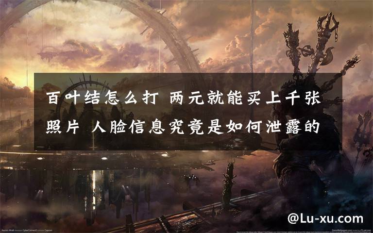 百叶结怎么打 两元就能买上千张照片 人脸信息究竟是如何泄露的?