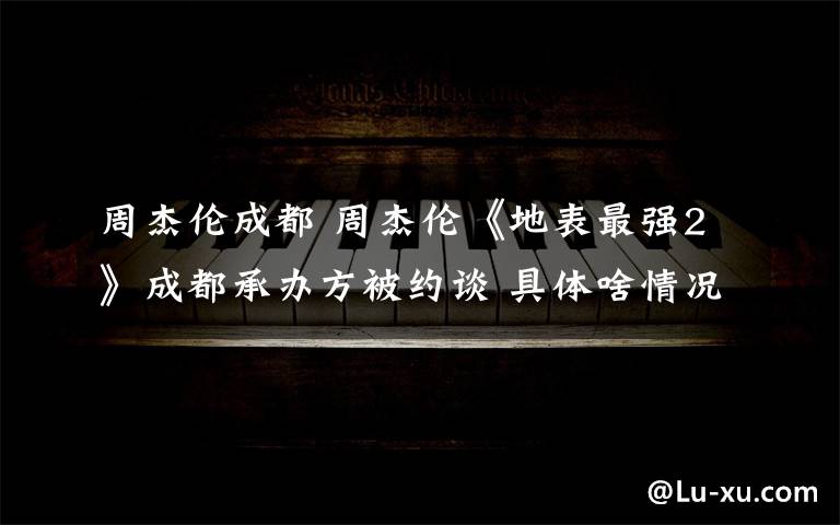 周杰伦成都 周杰伦《地表最强2》成都承办方被约谈 具体啥情况?