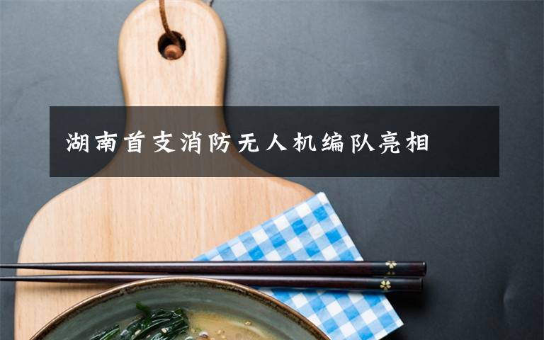 湖南首支消防无人机编队亮相