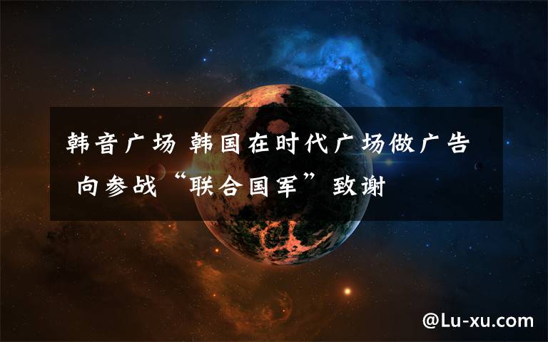韩音广场 韩国在时代广场做广告 向参战“联合国军”致谢