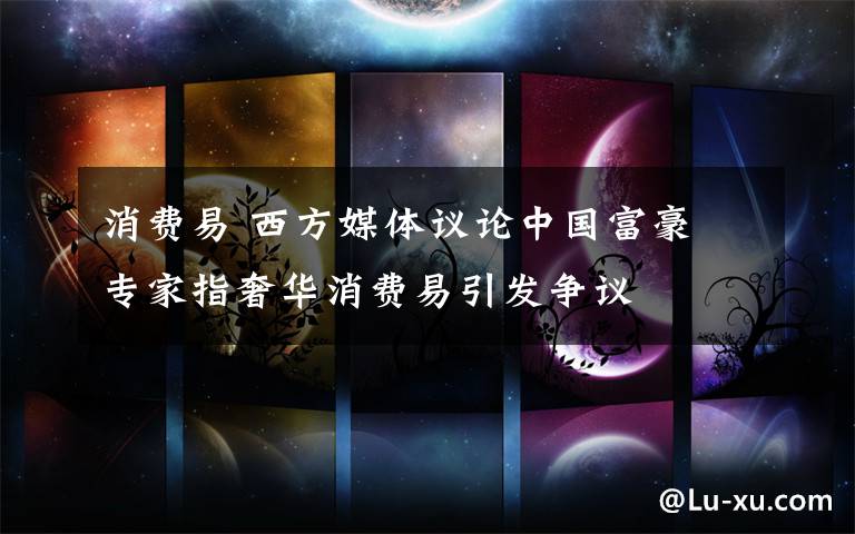 消费易 西方媒体议论中国富豪 专家指奢华消费易引发争议