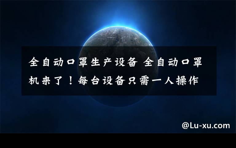 全自动口罩生产设备 全自动口罩机来了!每台设备只需一人操作,每小时产4000个