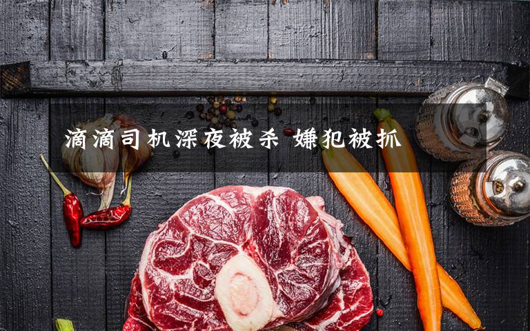 滴滴司机深夜被杀 嫌犯被抓