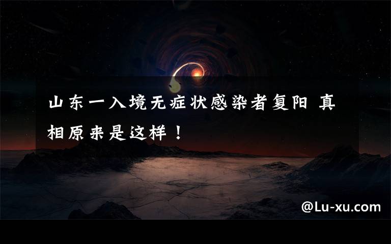 山东一入境无症状感染者复阳 真相原来是这样!