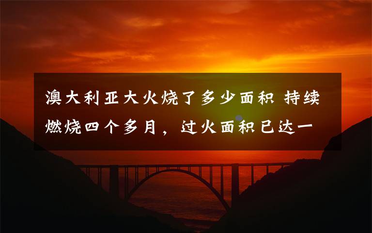 澳大利亚大火烧了多少面积 持续燃烧四个多月,过火面积已达一千多万公顷 澳洲山火肆虐几时休?