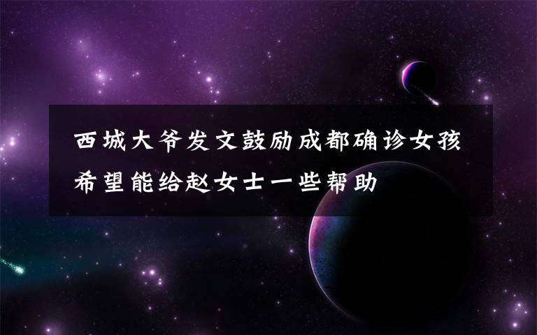 西城大爷发文鼓励成都确诊女孩 希望能给赵女士一些帮助